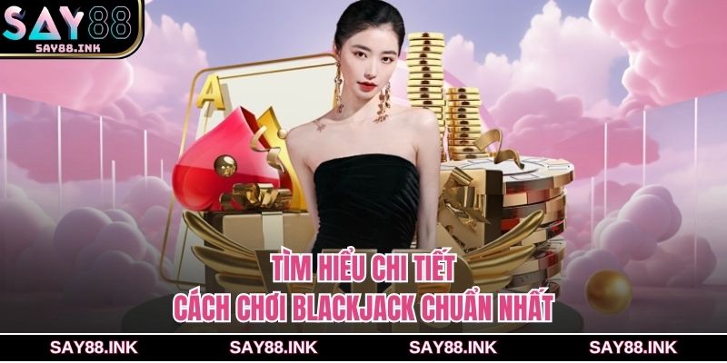 Tìm hiểu chi tiết cách chơi Blackjack chuẩn nhất